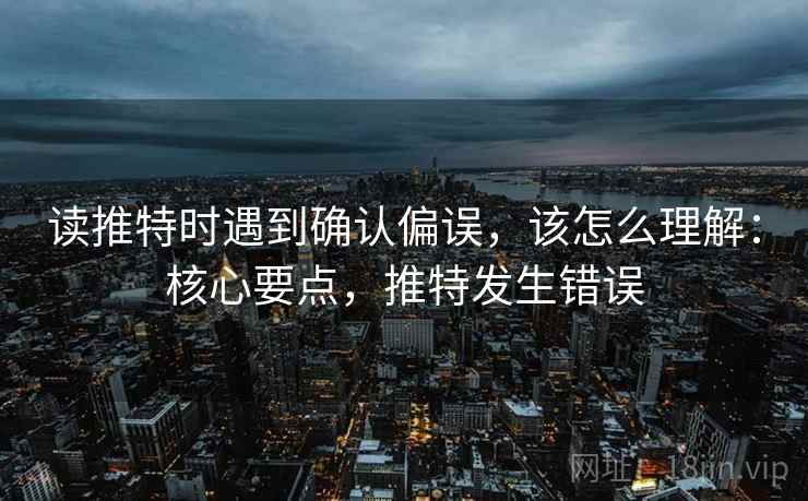 读推特时遇到确认偏误,该怎么理解:核心要点,推特发生错误 读推特时遇到确认偏误,该怎么理解:核心要点,推特发生错误