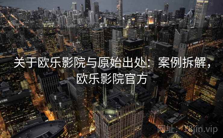 关于欧乐影院与原始出处:案例拆解,欧乐影院官方 关于欧乐影院与原始出处:案例拆解,欧乐影院官方