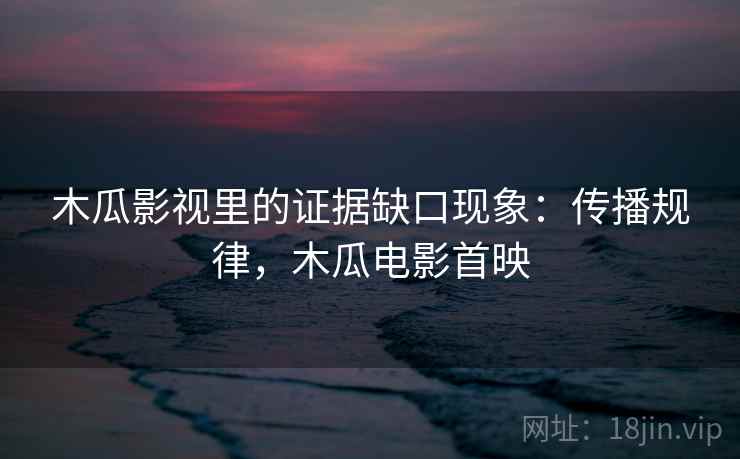 木瓜影视里的证据缺口现象:传播规律,木瓜电影首映 木瓜影视里的证据缺口现象:传播规律,木瓜电影首映