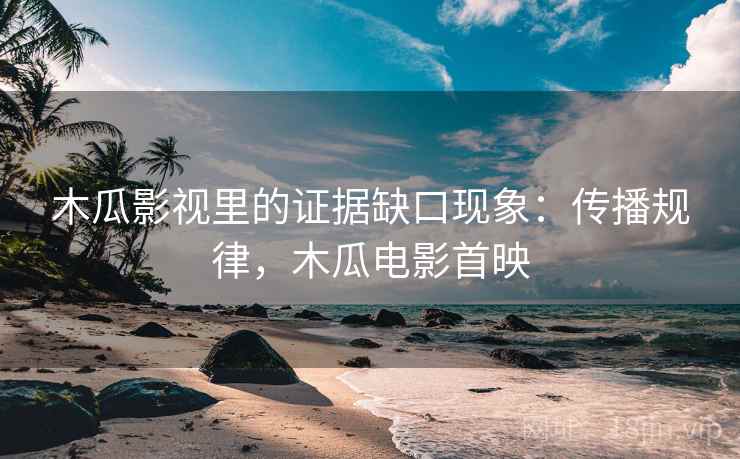 木瓜影视里的证据缺口现象:传播规律,木瓜电影首映 木瓜影视里的证据缺口现象:传播规律,木瓜电影首映