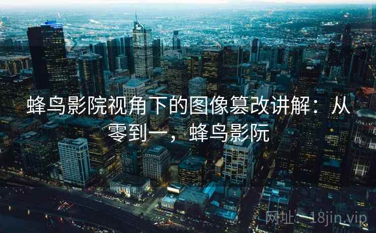 蜂鸟影院视角下的图像篡改讲解:从零到一,蜂鸟影阮 蜂鸟影院视角下的图像篡改讲解:从零到一,蜂鸟影阮