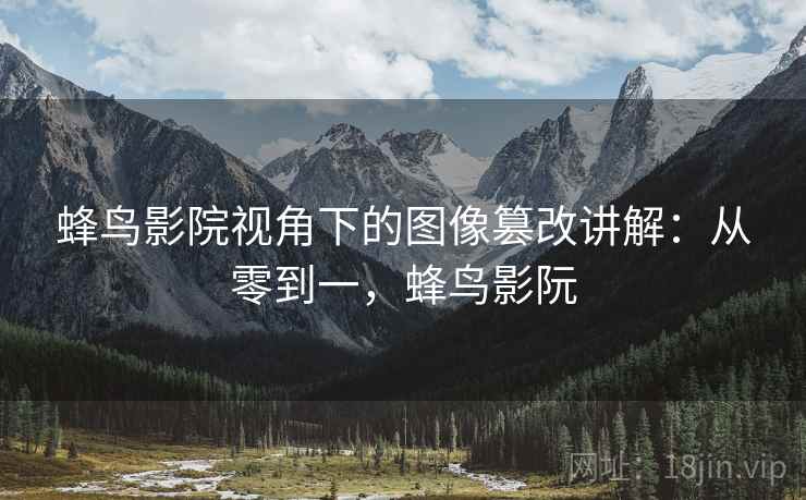 蜂鸟影院视角下的图像篡改讲解:从零到一,蜂鸟影阮 蜂鸟影院视角下的图像篡改讲解:从零到一,蜂鸟影阮