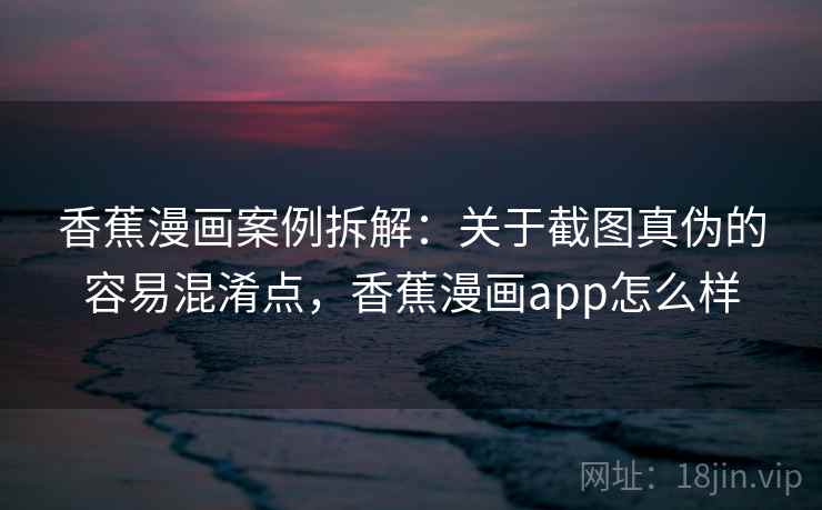 香蕉漫画案例拆解:关于截图真伪的容易混淆点,香蕉漫画app怎么样 香蕉漫画案例拆解:关于截图真伪的容易混淆点,香蕉漫画app怎么样