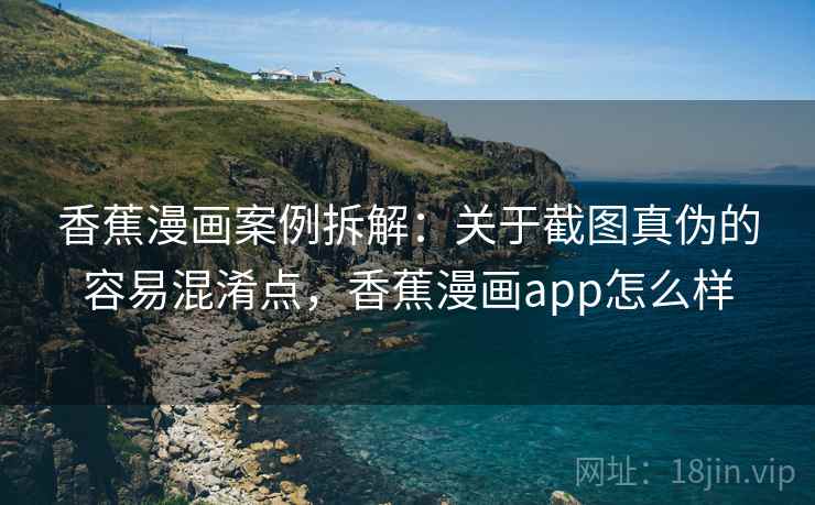 香蕉漫画案例拆解:关于截图真伪的容易混淆点,香蕉漫画app怎么样 香蕉漫画案例拆解:关于截图真伪的容易混淆点,香蕉漫画app怎么样