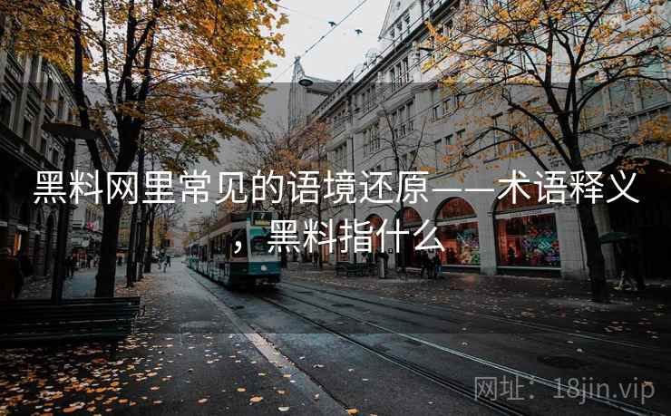 黑料网里常见的语境还原——术语释义,黑料指什么 黑料网里常见的语境还原——术语释义,黑料指什么