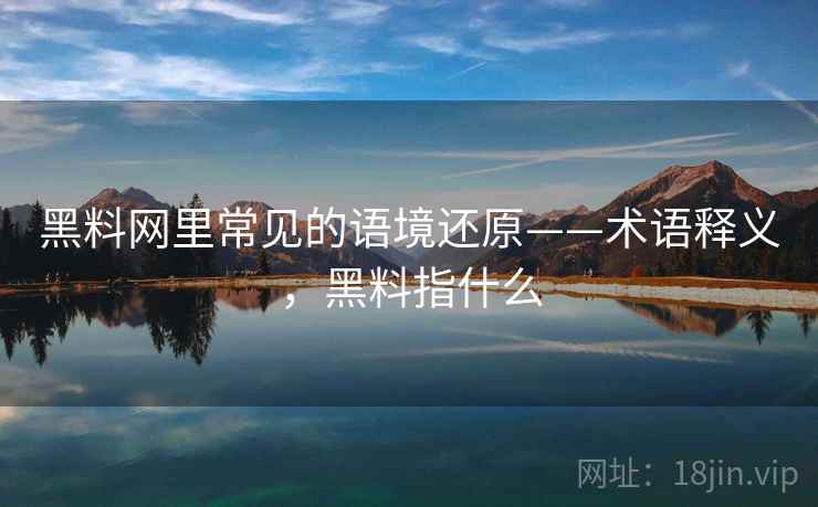 黑料网里常见的语境还原——术语释义,黑料指什么 黑料网里常见的语境还原——术语释义,黑料指什么
