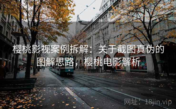 樱桃影视案例拆解:关于截图真伪的图解思路,樱桃电影解析 樱桃影视案例拆解:关于截图真伪的图解思路,樱桃电影解析