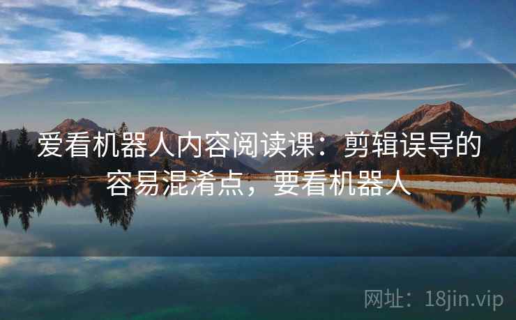 爱看机器人内容阅读课:剪辑误导的容易混淆点,要看机器人 爱看机器人内容阅读课:剪辑误导的容易混淆点,要看机器人