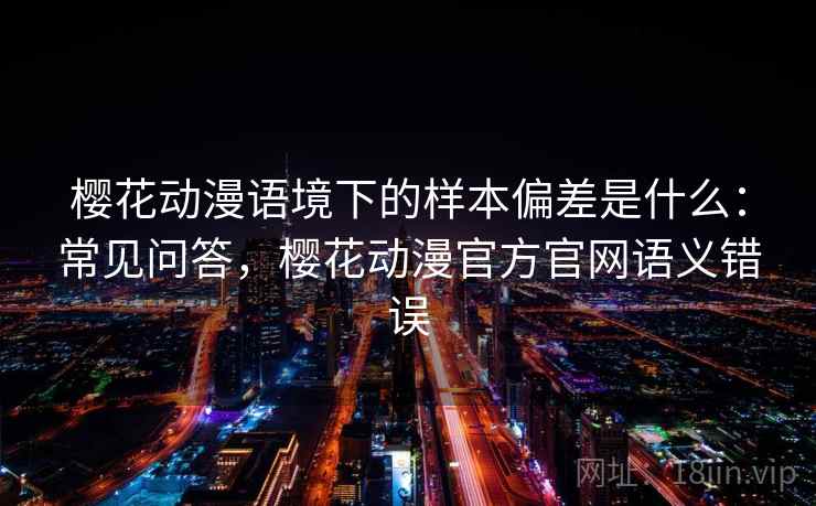 樱花动漫语境下的样本偏差是什么:常见问答,樱花动漫官方官网语义错误 樱花动漫语境下的样本偏差是什么:常见问答,樱花动漫官方官网语义错误