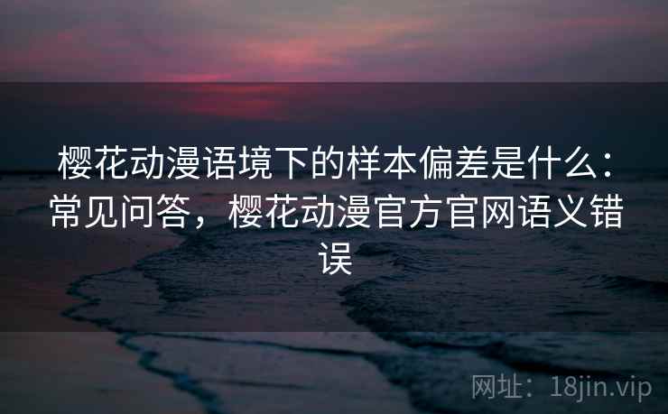 樱花动漫语境下的样本偏差是什么:常见问答,樱花动漫官方官网语义错误 樱花动漫语境下的样本偏差是什么:常见问答,樱花动漫官方官网语义错误