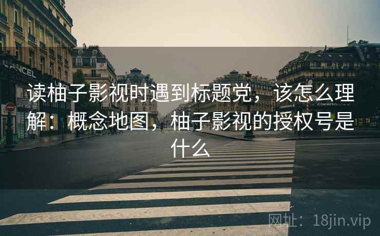 读柚子影视时遇到标题党,该怎么理解:概念地图,柚子影视的授权号是什么 读柚子影视时遇到标题党,该怎么理解:概念地图,柚子影视的授权号是什么