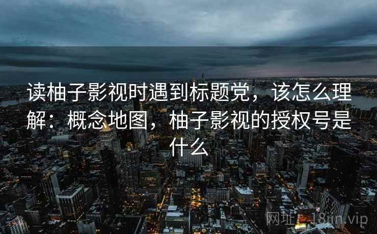 读柚子影视时遇到标题党,该怎么理解:概念地图,柚子影视的授权号是什么 读柚子影视时遇到标题党,该怎么理解:概念地图,柚子影视的授权号是什么