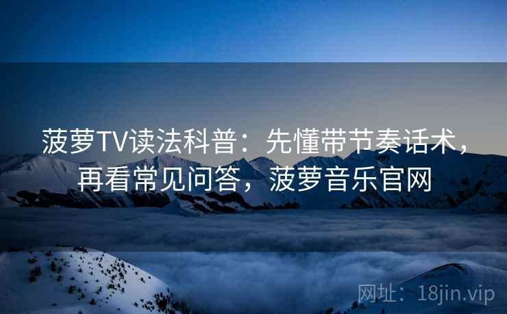 菠萝TV读法科普:先懂带节奏话术,再看常见问答,菠萝音乐官网 菠萝TV读法科普:先懂带节奏话术,再看常见问答,菠萝音乐官网