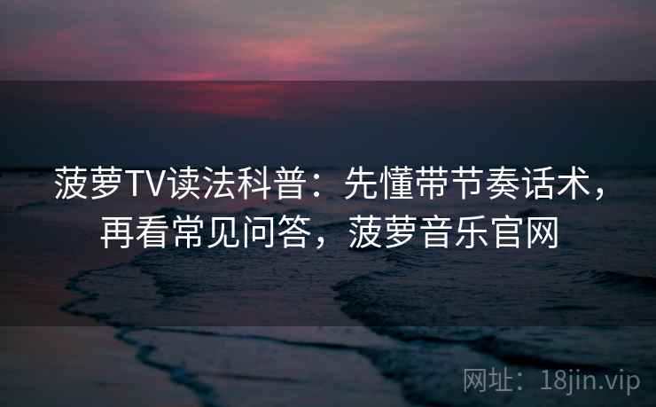 菠萝TV读法科普:先懂带节奏话术,再看常见问答,菠萝音乐官网 菠萝TV读法科普:先懂带节奏话术,再看常见问答,菠萝音乐官网