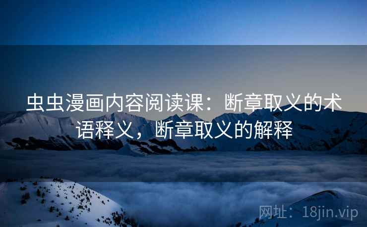 虫虫漫画内容阅读课:断章取义的术语释义,断章取义的解释 虫虫漫画内容阅读课:断章取义的术语释义,断章取义的解释