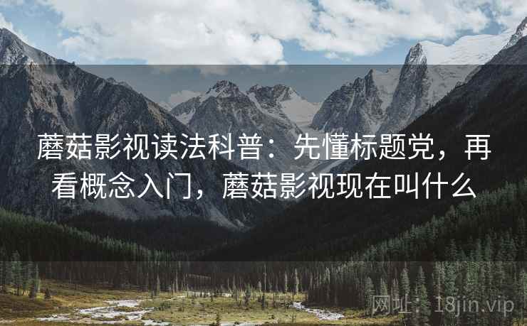 蘑菇影视读法科普:先懂标题党,再看概念入门,蘑菇影视现在叫什么 蘑菇影视读法科普:先懂标题党,再看概念入门,蘑菇影视现在叫什么