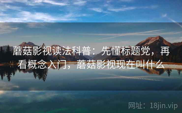 蘑菇影视读法科普:先懂标题党,再看概念入门,蘑菇影视现在叫什么 蘑菇影视读法科普:先懂标题党,再看概念入门,蘑菇影视现在叫什么