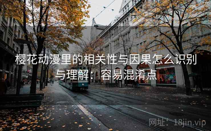 樱花动漫里的相关性与因果怎么识别与理解:容易混淆点 樱花动漫里的相关性与因果怎么识别与理解:容易混淆点