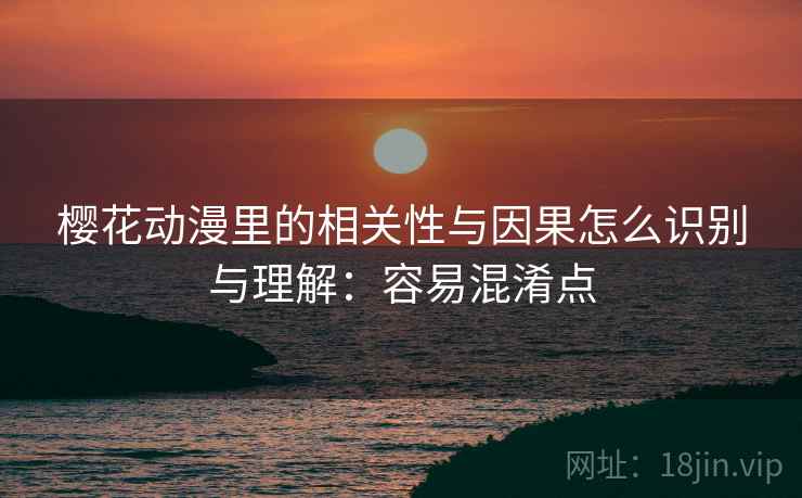 樱花动漫里的相关性与因果怎么识别与理解:容易混淆点 樱花动漫里的相关性与因果怎么识别与理解:容易混淆点