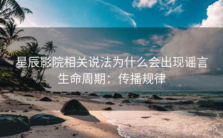 星辰影院相关说法为什么会出现谣言生命周期:传播规律 星辰影院相关说法为什么会出现谣言生命周期:传播规律
