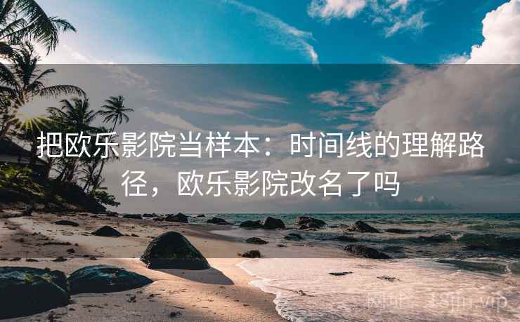 把欧乐影院当样本:时间线的理解路径,欧乐影院改名了吗 把欧乐影院当样本:时间线的理解路径,欧乐影院改名了吗