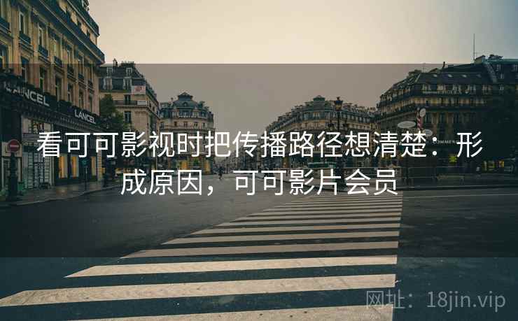 看可可影视时把传播路径想清楚:形成原因,可可影片会员 看可可影视时把传播路径想清楚:形成原因,可可影片会员