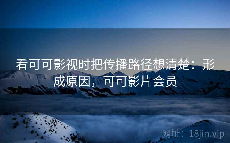 看可可影视时把传播路径想清楚:形成原因,可可影片会员 看可可影视时把传播路径想清楚:形成原因,可可影片会员