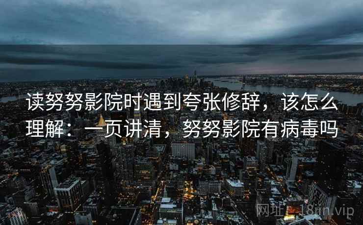读努努影院时遇到夸张修辞,该怎么理解:一页讲清,努努影院有病毒吗 读努努影院时遇到夸张修辞,该怎么理解:一页讲清,努努影院有病毒吗
