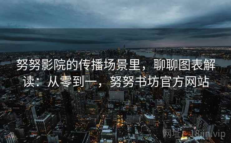 努努影院的传播场景里,聊聊图表解读:从零到一,努努书坊官方网站 努努影院的传播场景里,聊聊图表解读:从零到一,努努书坊官方网站
