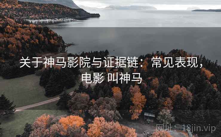 关于神马影院与证据链:常见表现,电影 叫神马 关于神马影院与证据链:常见表现,电影 叫神马