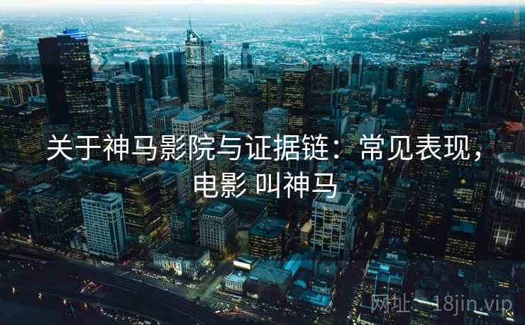 关于神马影院与证据链:常见表现,电影 叫神马 关于神马影院与证据链:常见表现,电影 叫神马
