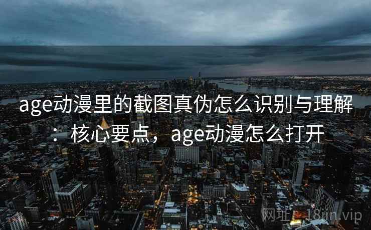age动漫里的截图真伪怎么识别与理解:核心要点,age动漫怎么打开 age动漫里的截图真伪怎么识别与理解:核心要点,age动漫怎么打开
