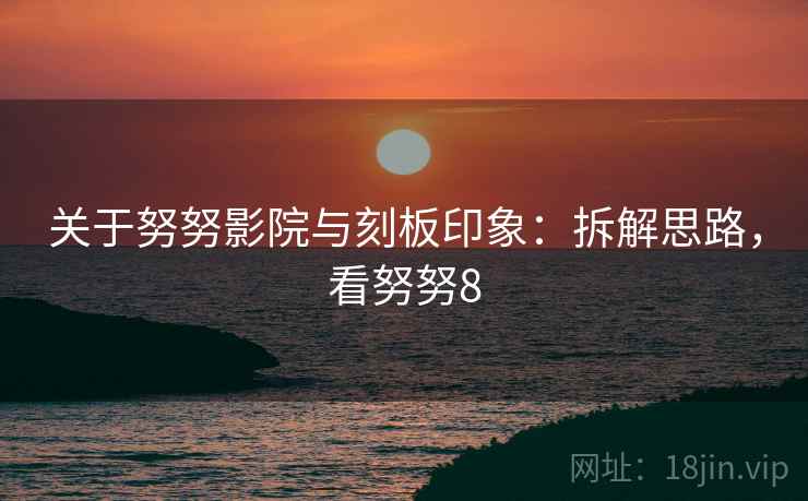 关于努努影院与刻板印象:拆解思路,看努努8 关于努努影院与刻板印象:拆解思路,看努努8