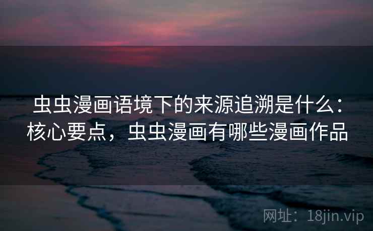 虫虫漫画语境下的来源追溯是什么:核心要点,虫虫漫画有哪些漫画作品 虫虫漫画语境下的来源追溯是什么:核心要点,虫虫漫画有哪些漫画作品
