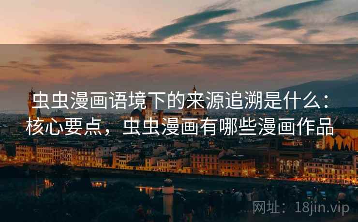 虫虫漫画语境下的来源追溯是什么:核心要点,虫虫漫画有哪些漫画作品 虫虫漫画语境下的来源追溯是什么:核心要点,虫虫漫画有哪些漫画作品