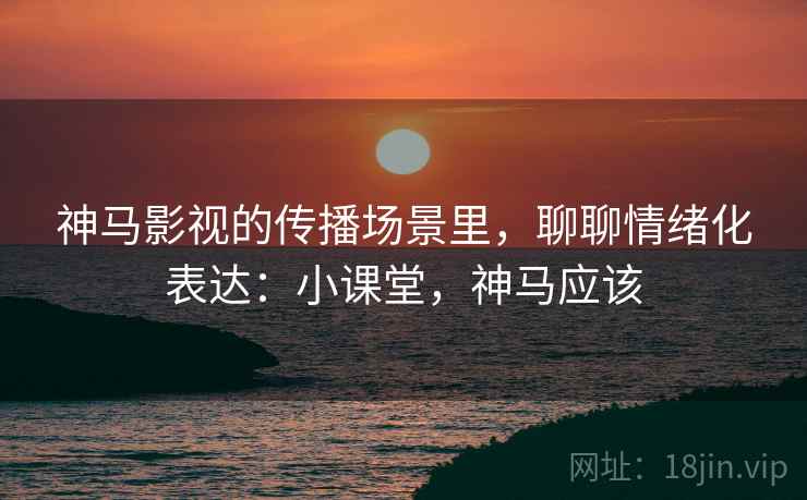 神马影视的传播场景里,聊聊情绪化表达:小课堂,神马应该 神马影视的传播场景里,聊聊情绪化表达:小课堂,神马应该