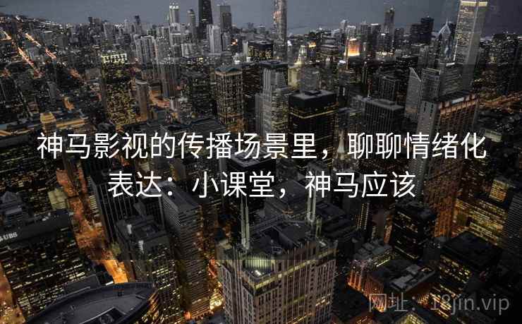 神马影视的传播场景里,聊聊情绪化表达:小课堂,神马应该 神马影视的传播场景里,聊聊情绪化表达:小课堂,神马应该