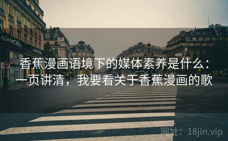 香蕉漫画语境下的媒体素养是什么:一页讲清,我要看关于香蕉漫画的歌 香蕉漫画语境下的媒体素养是什么:一页讲清,我要看关于香蕉漫画的歌