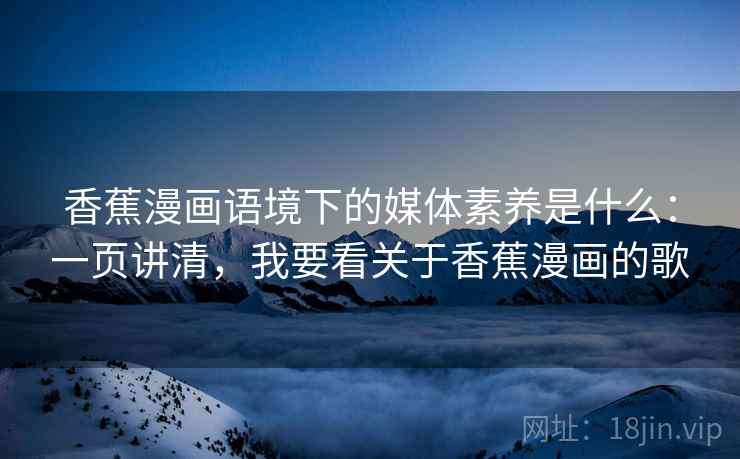 香蕉漫画语境下的媒体素养是什么:一页讲清,我要看关于香蕉漫画的歌 香蕉漫画语境下的媒体素养是什么:一页讲清,我要看关于香蕉漫画的歌