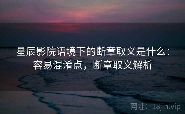 星辰影院语境下的断章取义是什么:容易混淆点,断章取义解析 星辰影院语境下的断章取义是什么:容易混淆点,断章取义解析