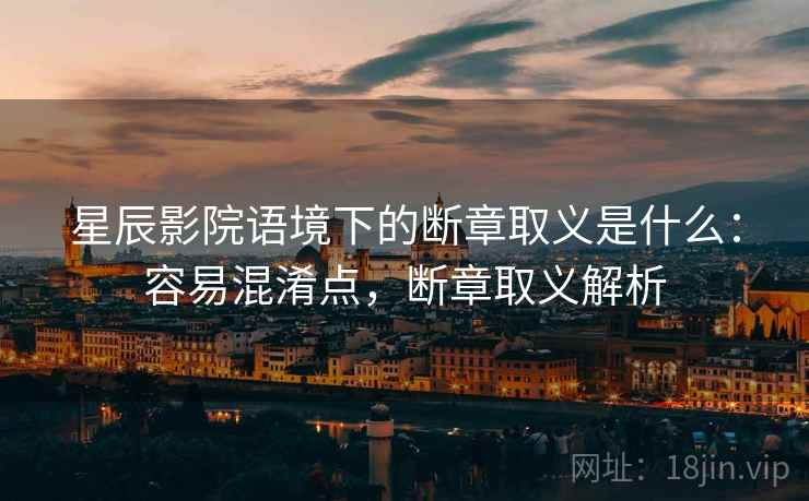 星辰影院语境下的断章取义是什么:容易混淆点,断章取义解析 星辰影院语境下的断章取义是什么:容易混淆点,断章取义解析
