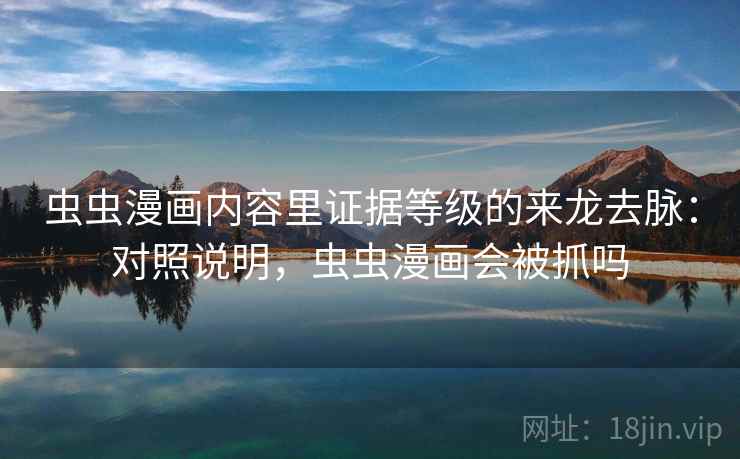 虫虫漫画内容里证据等级的来龙去脉:对照说明,虫虫漫画会被抓吗 虫虫漫画内容里证据等级的来龙去脉:对照说明,虫虫漫画会被抓吗