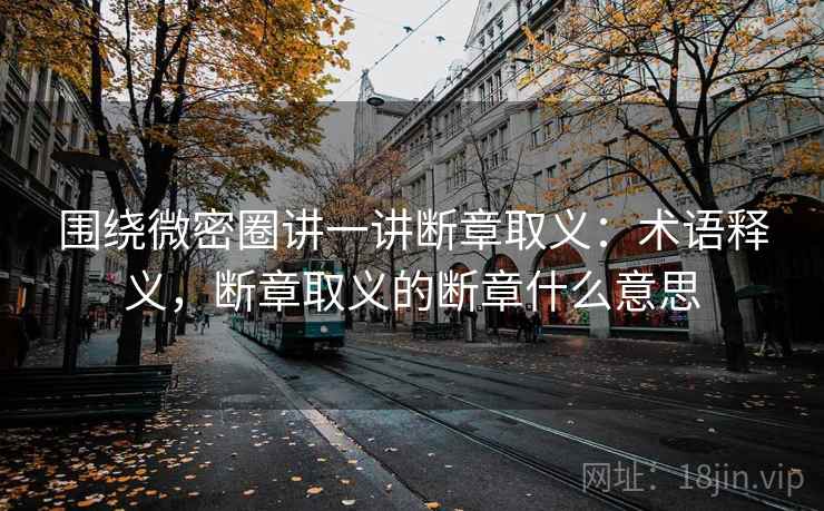 围绕微密圈讲一讲断章取义:术语释义,断章取义的断章什么意思 围绕微密圈讲一讲断章取义:术语释义,断章取义的断章什么意思