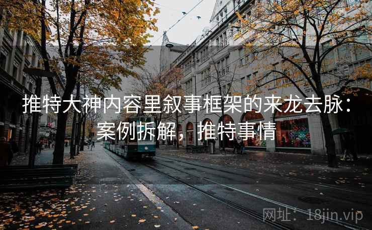 推特大神内容里叙事框架的来龙去脉:案例拆解,推特事情 推特大神内容里叙事框架的来龙去脉:案例拆解,推特事情