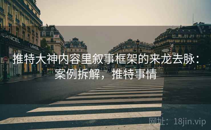 推特大神内容里叙事框架的来龙去脉:案例拆解,推特事情 推特大神内容里叙事框架的来龙去脉:案例拆解,推特事情