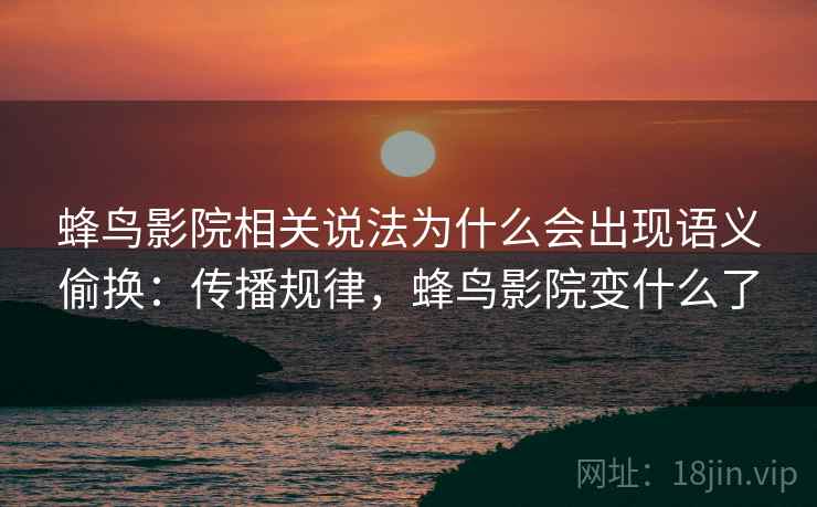 蜂鸟影院相关说法为什么会出现语义偷换:传播规律,蜂鸟影院变什么了 蜂鸟影院相关说法为什么会出现语义偷换:传播规律,蜂鸟影院变什么了