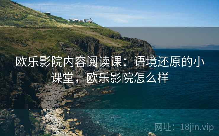 欧乐影院内容阅读课:语境还原的小课堂,欧乐影院怎么样 欧乐影院内容阅读课:语境还原的小课堂,欧乐影院怎么样