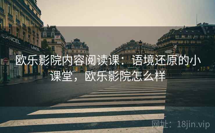 欧乐影院内容阅读课:语境还原的小课堂,欧乐影院怎么样 欧乐影院内容阅读课:语境还原的小课堂,欧乐影院怎么样