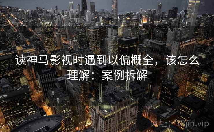 读神马影视时遇到以偏概全,该怎么理解:案例拆解 读神马影视时遇到以偏概全,该怎么理解:案例拆解