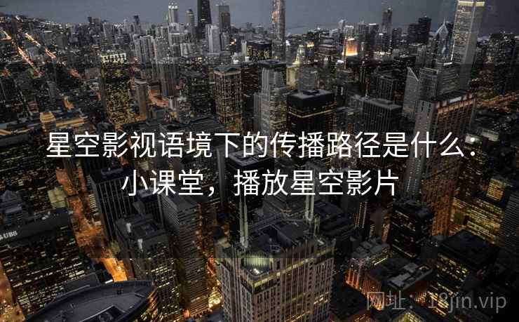 星空影视语境下的传播路径是什么:小课堂,播放星空影片 星空影视语境下的传播路径是什么:小课堂,播放星空影片